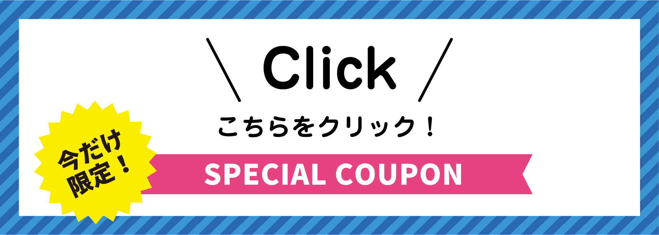 今だけ限定 SPECIAL COUPON